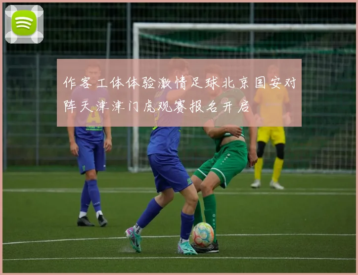 作客工体体验激情足球北京国安对阵天津津门虎观赛报名开启