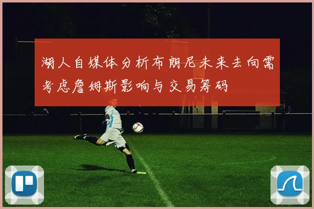 湖人自媒体分析布朗尼未来去向需考虑詹姆斯影响与交易筹码