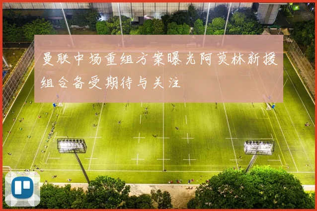 曼联中场重组方案曝光阿莫林新援组合备受期待与关注