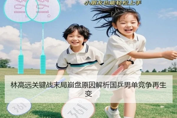 林高远关键战末局崩盘原因解析国乒男单竞争再生变