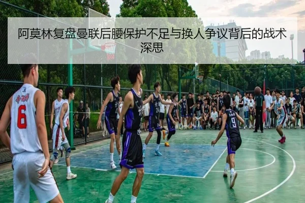 阿莫林复盘曼联后腰保护不足与换人争议背后的战术深思