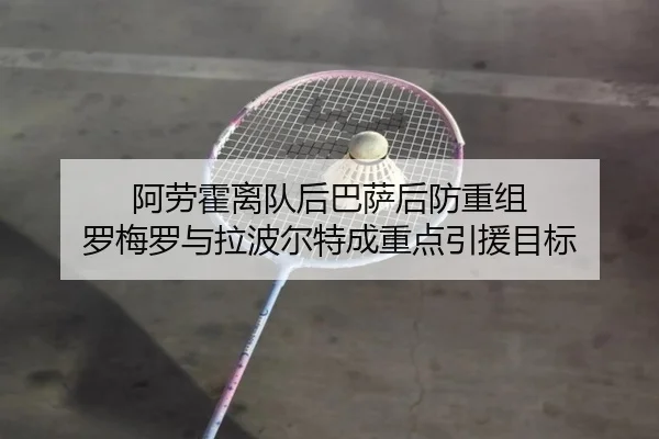 阿劳霍离队后巴萨后防重组 罗梅罗与拉波尔特成重点引援目标
