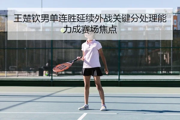 王楚钦男单连胜延续外战关键分处理能力成赛场焦点