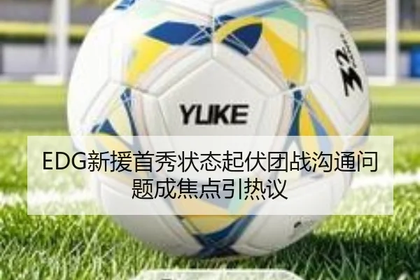 EDG新援首秀状态起伏团战沟通问题成焦点引热议
